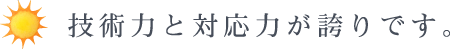 技術力と対応力が誇りです。